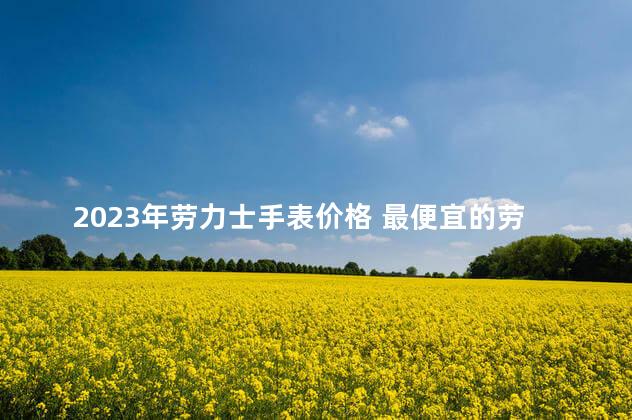 2023年劳力士手表价格 最便宜的劳力士2023